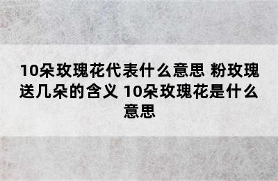 10朵玫瑰花代表什么意思 粉玫瑰送几朵的含义 10朵玫瑰花是什么意思